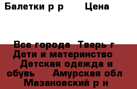 Балетки р-р 28 › Цена ­ 200 - Все города, Тверь г. Дети и материнство » Детская одежда и обувь   . Амурская обл.,Мазановский р-н